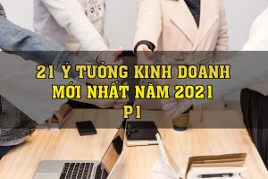 21 ý tưởng kinh doanh mới nhất năm 2021